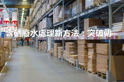 含硒廢水處理新方法：突破傳統(tǒng)，引領(lǐng)以后？